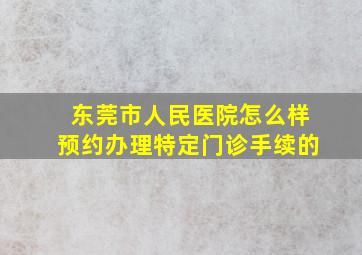 东莞市人民医院怎么样预约办理特定门诊手续的