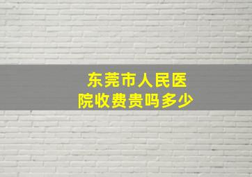 东莞市人民医院收费贵吗多少