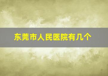 东莞市人民医院有几个