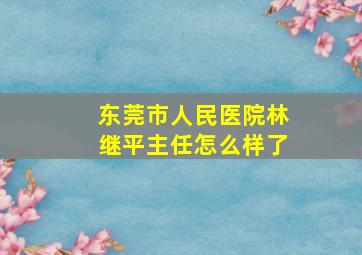 东莞市人民医院林继平主任怎么样了