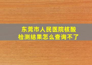 东莞市人民医院核酸检测结果怎么查询不了