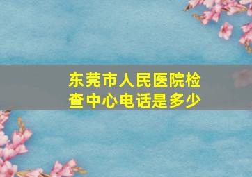 东莞市人民医院检查中心电话是多少