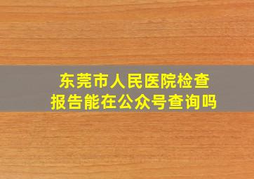 东莞市人民医院检查报告能在公众号查询吗