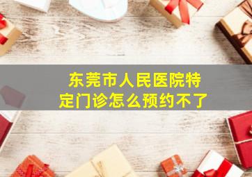 东莞市人民医院特定门诊怎么预约不了