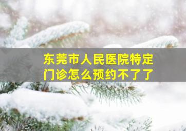 东莞市人民医院特定门诊怎么预约不了了