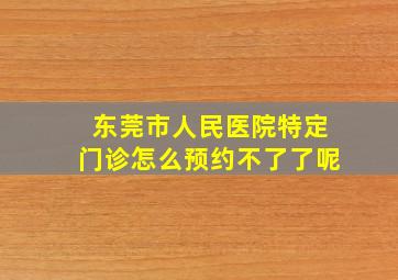 东莞市人民医院特定门诊怎么预约不了了呢