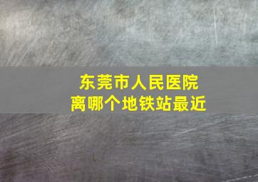 东莞市人民医院离哪个地铁站最近