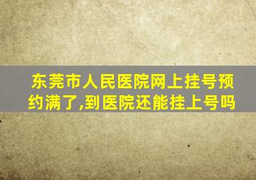 东莞市人民医院网上挂号预约满了,到医院还能挂上号吗