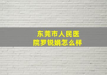 东莞市人民医院罗锐娟怎么样