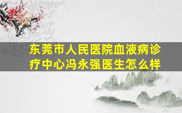 东莞市人民医院血液病诊疗中心冯永强医生怎么样