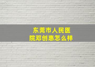 东莞市人民医院邓创惠怎么样