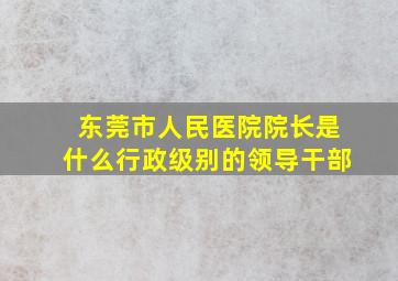 东莞市人民医院院长是什么行政级别的领导干部