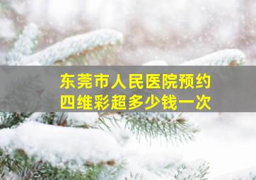 东莞市人民医院预约四维彩超多少钱一次