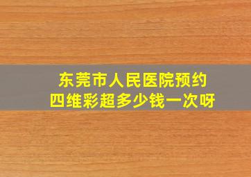 东莞市人民医院预约四维彩超多少钱一次呀