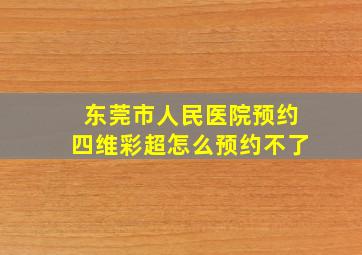 东莞市人民医院预约四维彩超怎么预约不了