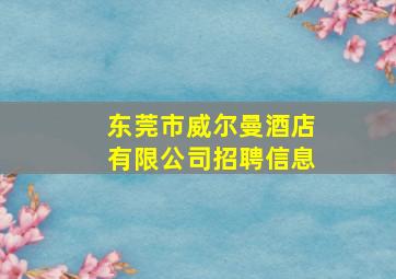 东莞市威尔曼酒店有限公司招聘信息