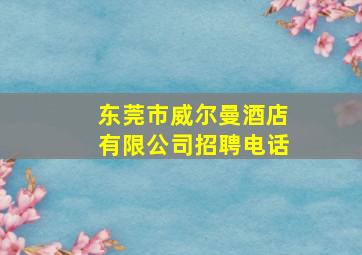 东莞市威尔曼酒店有限公司招聘电话