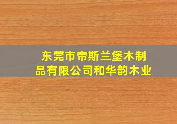 东莞市帝斯兰堡木制品有限公司和华韵木业