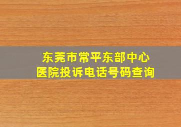 东莞市常平东部中心医院投诉电话号码查询