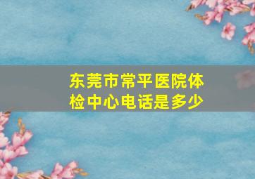 东莞市常平医院体检中心电话是多少