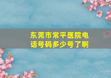 东莞市常平医院电话号码多少号了啊