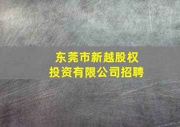 东莞市新越股权投资有限公司招聘