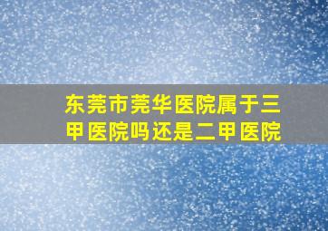 东莞市莞华医院属于三甲医院吗还是二甲医院