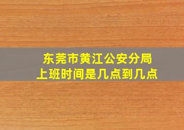 东莞市黄江公安分局上班时间是几点到几点