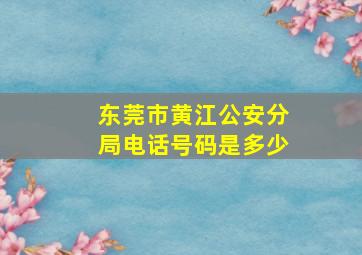 东莞市黄江公安分局电话号码是多少