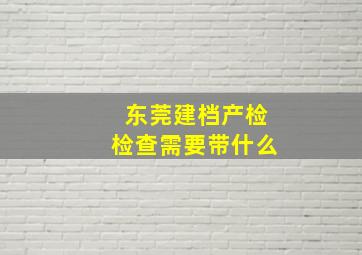 东莞建档产检检查需要带什么