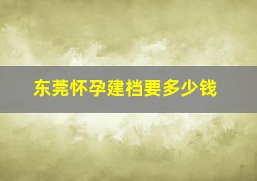 东莞怀孕建档要多少钱