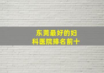 东莞最好的妇科医院排名前十