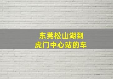 东莞松山湖到虎门中心站的车