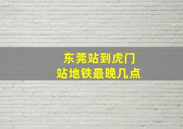 东莞站到虎门站地铁最晚几点