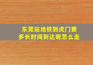 东莞站地铁到虎门要多长时间到达呢怎么走