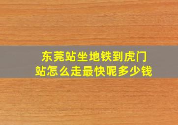 东莞站坐地铁到虎门站怎么走最快呢多少钱