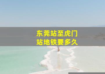 东莞站至虎门站地铁要多久