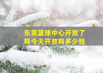 东莞篮球中心开放了吗今天开放吗多少钱