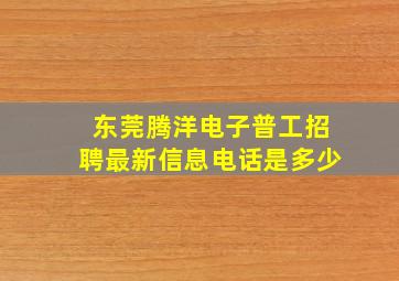 东莞腾洋电子普工招聘最新信息电话是多少