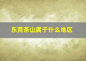 东莞茶山属于什么地区