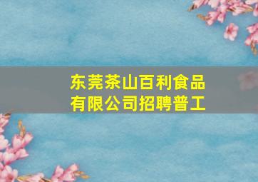 东莞茶山百利食品有限公司招聘普工