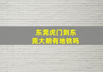 东莞虎门到东莞大朗有地铁吗