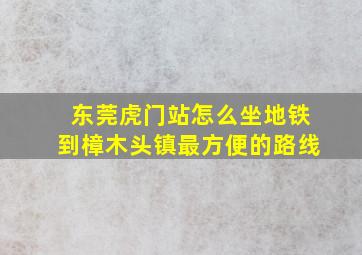 东莞虎门站怎么坐地铁到樟木头镇最方便的路线