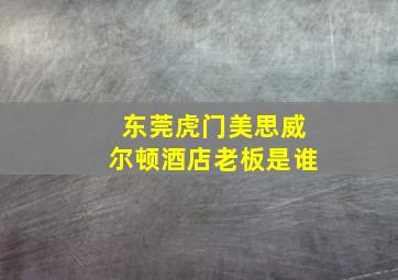 东莞虎门美思威尔顿酒店老板是谁