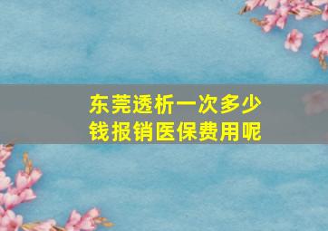 东莞透析一次多少钱报销医保费用呢