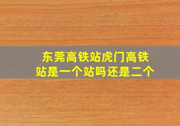 东莞高铁站虎门高铁站是一个站吗还是二个