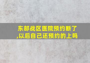 东部战区医院预约断了,以后自己还预约的上吗