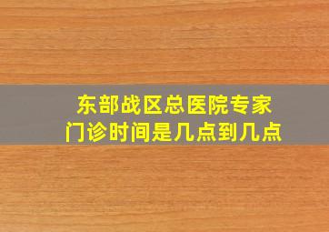 东部战区总医院专家门诊时间是几点到几点