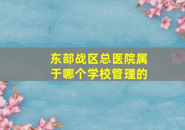 东部战区总医院属于哪个学校管理的