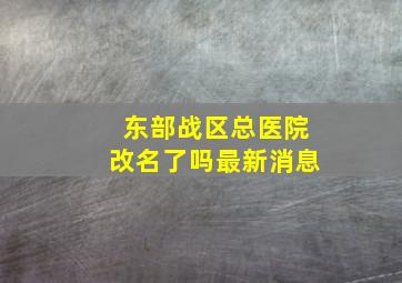 东部战区总医院改名了吗最新消息